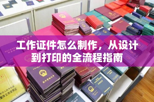 大连工作证件怎么制作，从设计到打印的全流程指南