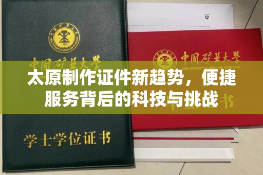 大连太原制作证件新趋势，便捷服务背后的科技与挑战